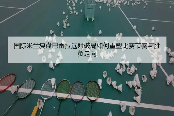 国际米兰复盘巴雷拉远射破局如何重塑比赛节奏与胜负走向