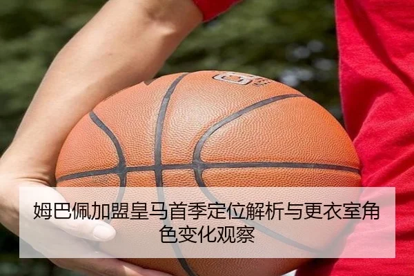 姆巴佩加盟皇马首季定位解析与更衣室角色变化观察