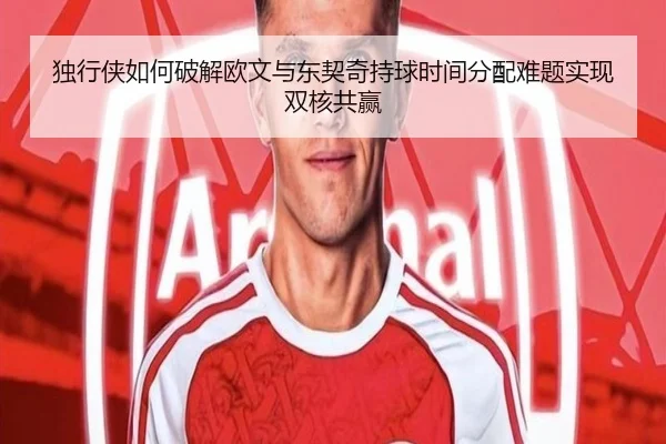 独行侠如何破解欧文与东契奇持球时间分配难题实现双核共赢