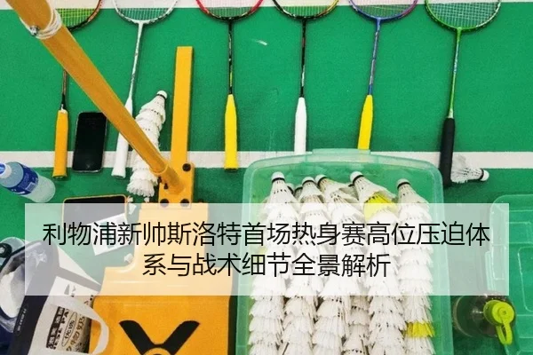 利物浦新帅斯洛特首场热身赛高位压迫体系与战术细节全景解析