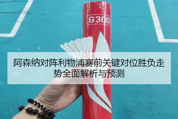 阿森纳对阵利物浦赛前关键对位胜负走势全面解析与预测